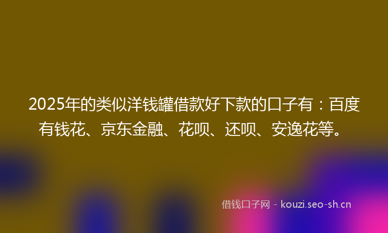 2025年的类似洋钱罐借款好下款的口子有：百度有钱花、京东金融、花呗、还呗、安逸花等。
