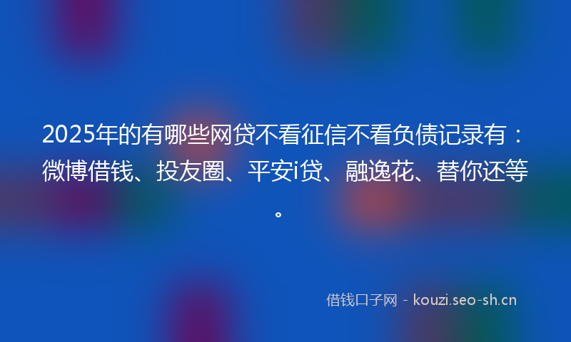 2025年的有哪些网贷不看征信不看负债记录有：微博借钱、投友圈、平安i贷、融逸花、替你还等。