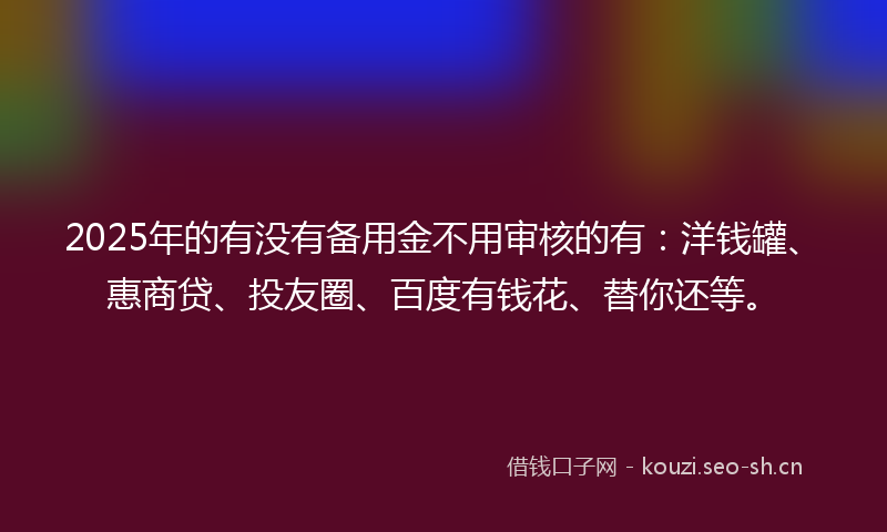 2025年的有没有备用金不用审核的有：洋钱罐、惠商贷、投友圈、百度有钱花、替你还等。