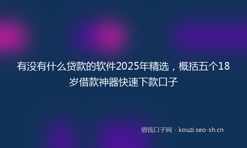 有没有什么贷款的软件2025年精选,概括五个18岁借款神器快速下款口子
