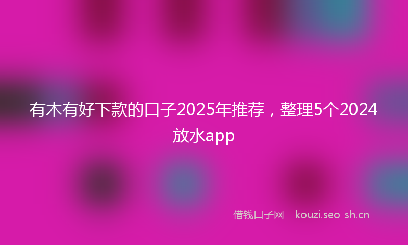 有木有好下款的口子2025年推荐,整理5个2024放水app