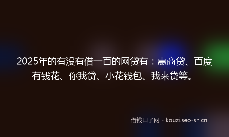 2025年的有没有借一百的网贷有：惠商贷、百度有钱花、你我贷、小花钱包、我来贷等。