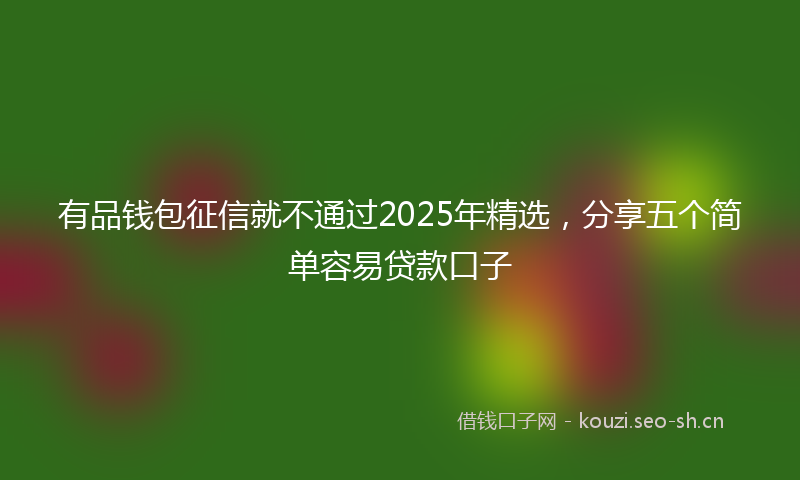 有品钱包征信就不通过2025年精选,分享五个简单容易贷款口子