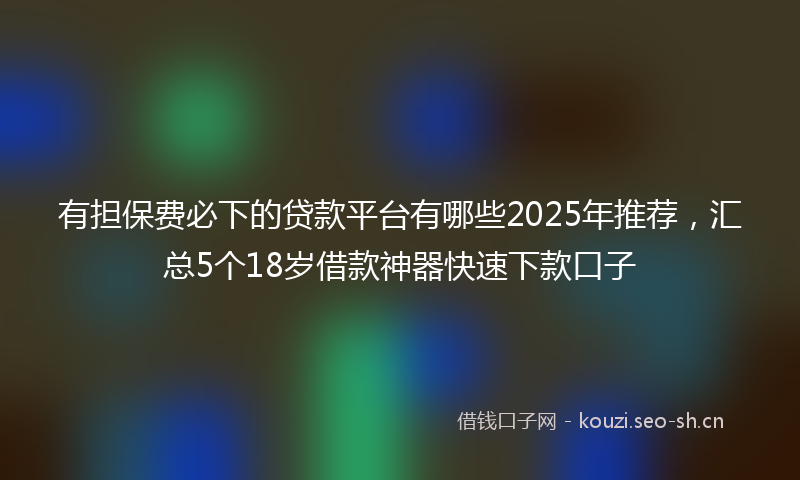有担保费必下的贷款平台有哪些2025年推荐，汇总5个18岁借款神器快速下款口子