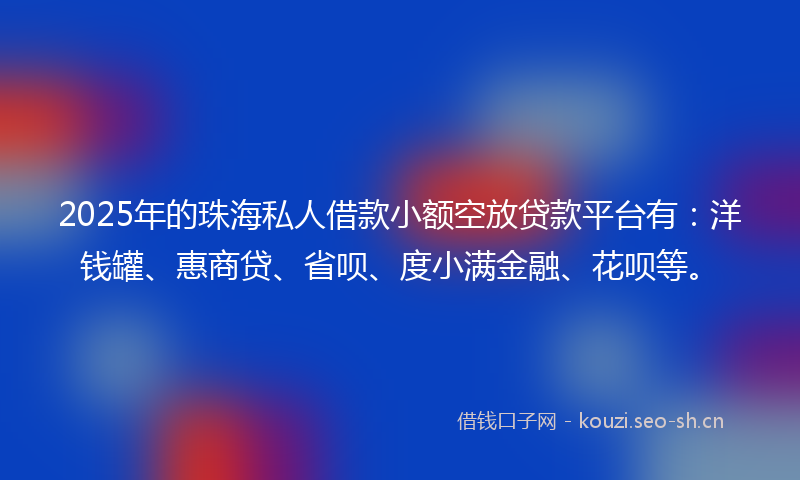 2025年的珠海私人借款小额空放贷款平台有：洋钱罐、惠商贷、省呗、度小满金融、花呗等。