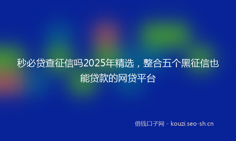 秒必贷查征信吗2025年精选，整合五个黑征信也能贷款的网贷平台