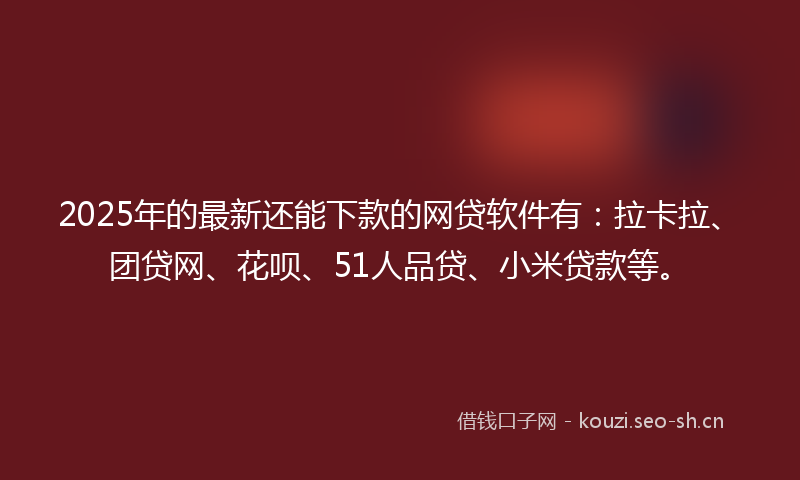 2025年的最新还能下款的网贷软件有：拉卡拉、团贷网、花呗、51人品贷、小米贷款等。