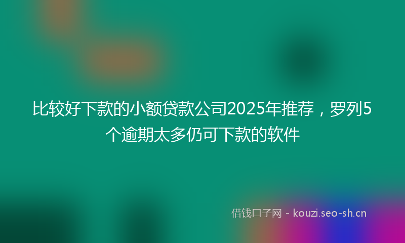比较好下款的小额贷款公司2025年推荐，罗列5个逾期太多仍可下款的软件
