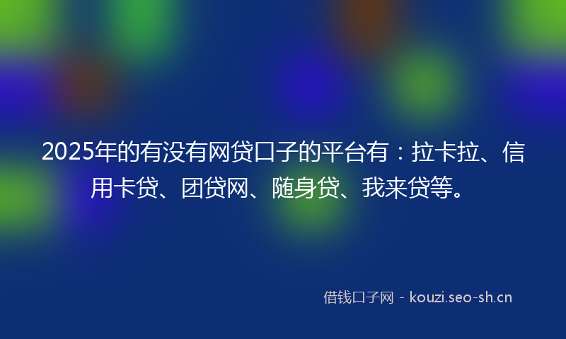 2025年的有没有网贷口子的平台有:拉卡拉、信用卡贷、团贷网、随身贷、我来贷等。