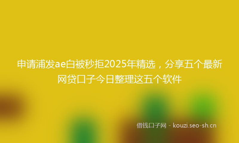 申请浦发ae白被秒拒2025年精选,分享五个最新网贷口子今日整理这五个软件