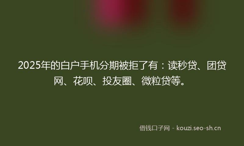 2025年的白户手机分期被拒了有：读秒贷、团贷网、花呗、投友圈、微粒贷等。