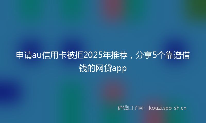 申请au信用卡被拒2025年推荐，分享5个靠谱借钱的网贷app