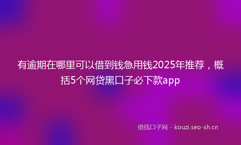 有逾期在哪里可以借到钱急用钱2025年推荐，概括5个网贷黑口子必下款app