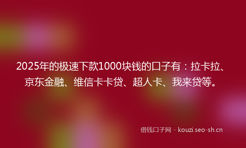 2025年的极速下款1000块钱的口子有：拉卡拉、京东金融、维信卡卡贷、超人卡、我来贷等。