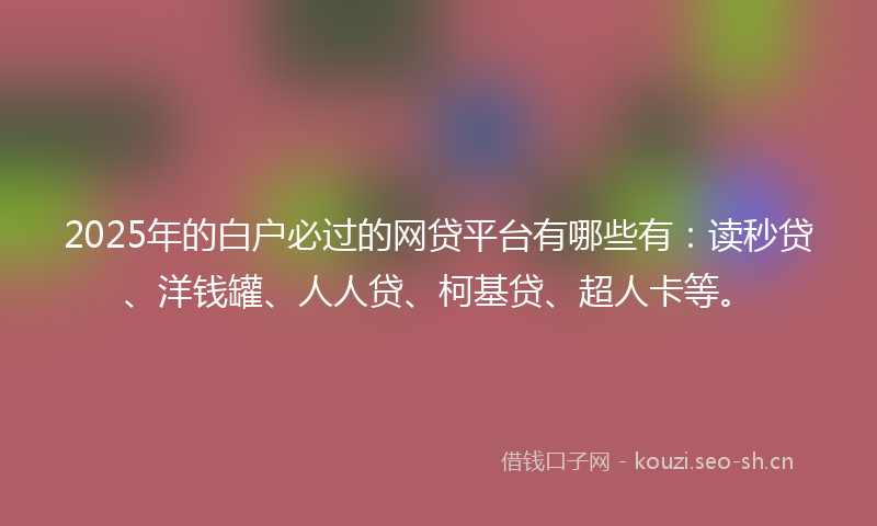 2025年的白户必过的网贷平台有哪些有:读秒贷、洋钱罐、人人贷、柯基贷、超人卡等。