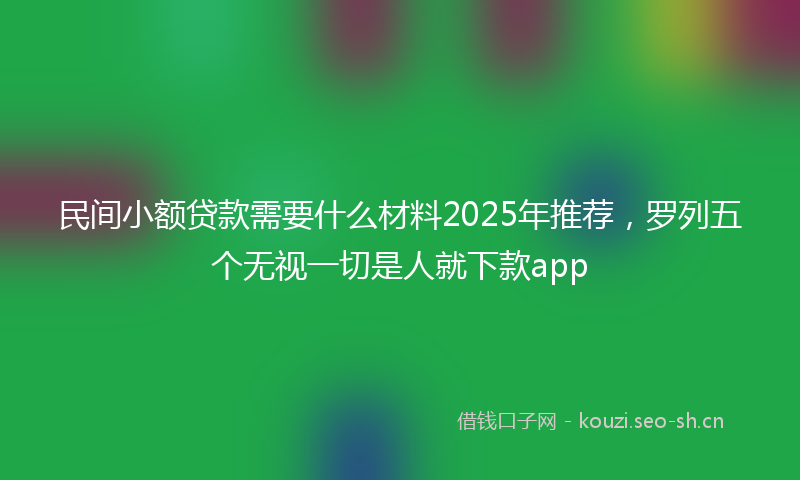 民间小额贷款需要什么材料2025年推荐，罗列五个无视一切是人就下款app