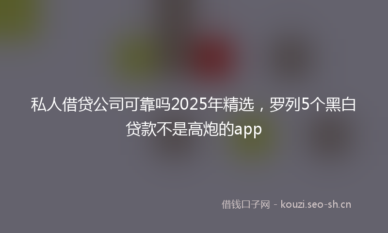 私人借贷公司可靠吗2025年精选，罗列5个黑白贷款不是高炮的app