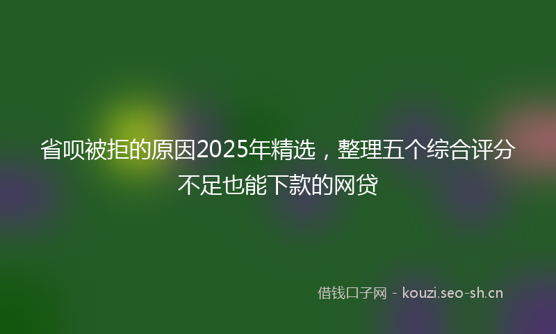 省呗被拒的原因2025年精选，整理五个综合评分不足也能下款的网贷