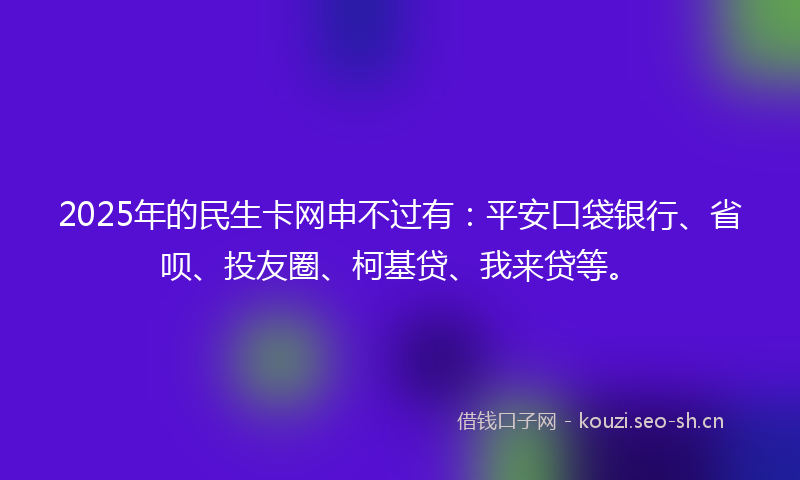 2025年的民生卡网申不过有：平安口袋银行、省呗、投友圈、柯基贷、我来贷等。