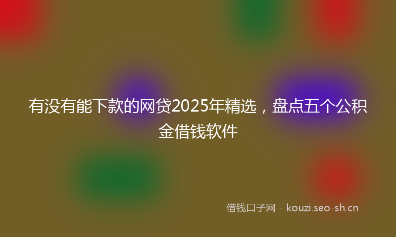 有没有能下款的网贷2025年精选，盘点五个公积金借钱软件