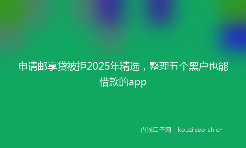 申请邮享贷被拒2025年精选，整理五个黑户也能借款的app