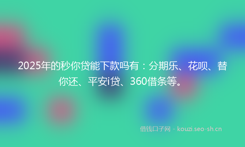 2025年的秒你贷能下款吗有：分期乐、花呗、替你还、平安i贷、360借条等。