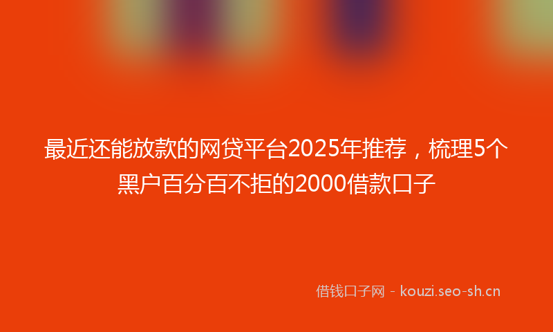 最近还能放款的网贷平台2025年推荐，梳理5个黑户百分百不拒的2000借款口子