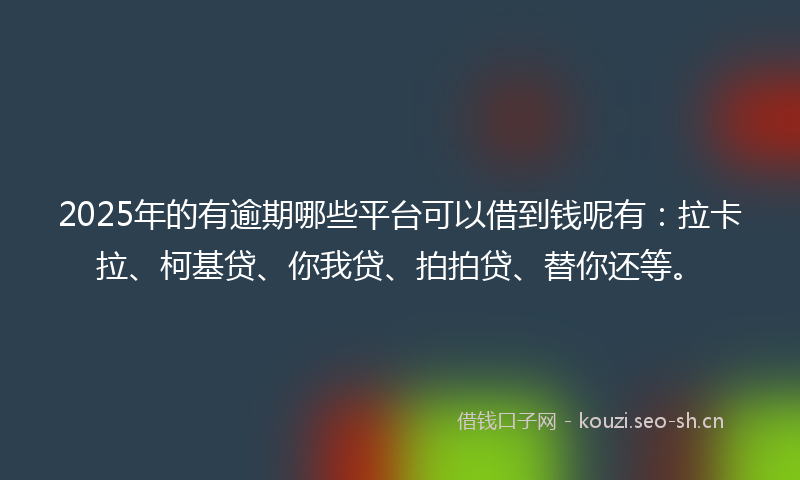 2025年的有逾期哪些平台可以借到钱呢有：拉卡拉、柯基贷、你我贷、拍拍贷、替你还等。