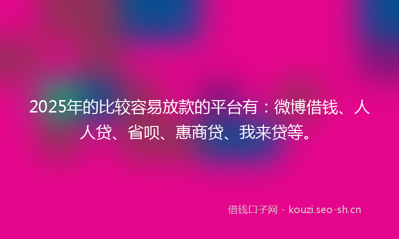 2025年的比较容易放款的平台有：微博借钱、人人贷、省呗、惠商贷、我来贷等。