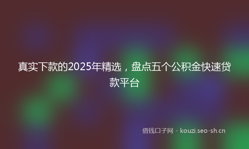 真实下款的2025年精选，盘点五个公积金快速贷款平台