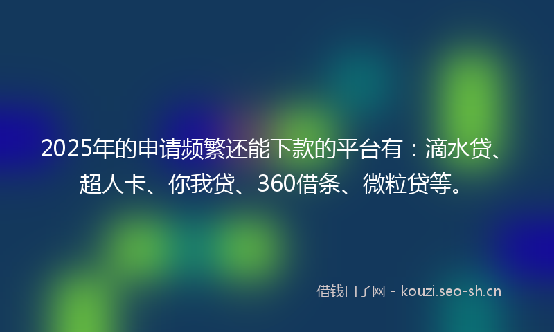 2025年的申请频繁还能下款的平台有：滴水贷、超人卡、你我贷、360借条、微粒贷等。