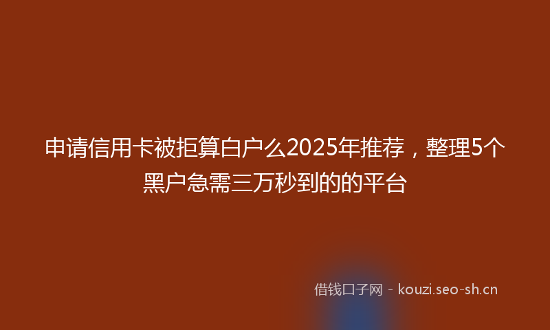 申请信用卡被拒算白户么2025年推荐，整理5个黑户急需三万秒到的的平台