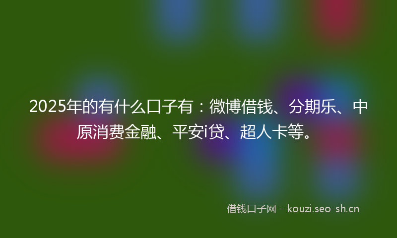 2025年的有什么口子有：微博借钱、分期乐、中原消费金融、平安i贷、超人卡等。