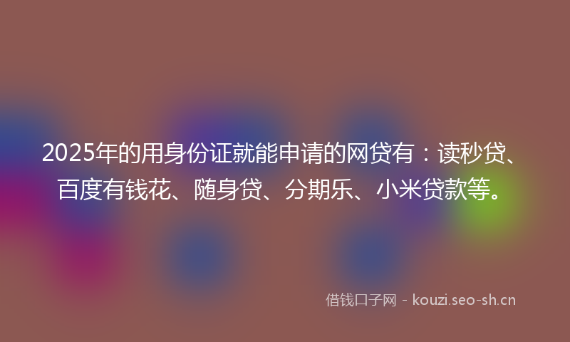 2025年的用身份证就能申请的网贷有：读秒贷、百度有钱花、随身贷、分期乐、小米贷款等。