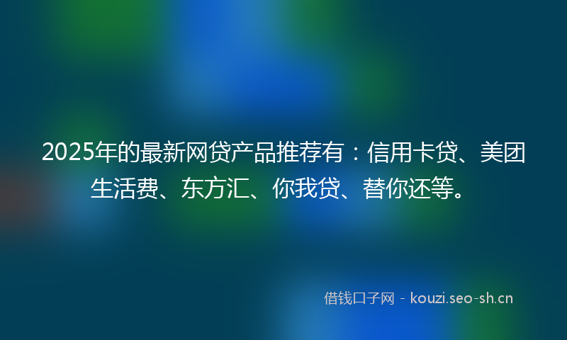 2025年的最新网贷产品推荐有：信用卡贷、美团生活费、东方汇、你我贷、替你还等。