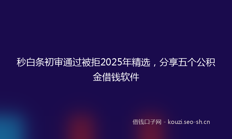 秒白条初审通过被拒2025年精选，分享五个公积金借钱软件