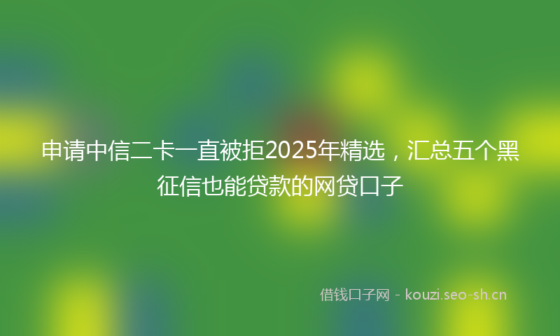 申请中信二卡一直被拒2025年精选，汇总五个黑征信也能贷款的网贷口子