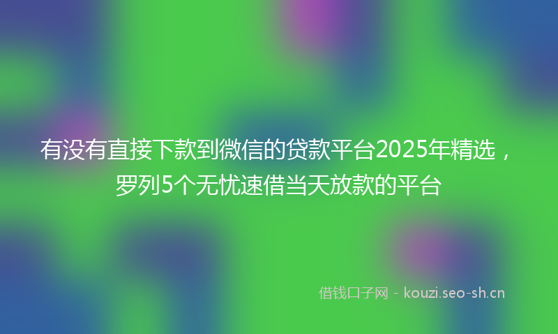 有没有直接下款到微信的贷款平台2025年精选，罗列5个无忧速借当天放款的平台