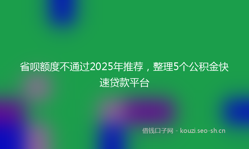 省呗额度不通过2025年推荐，整理5个公积金快速贷款平台