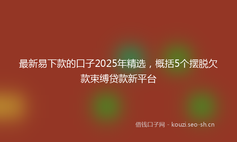 最新易下款的口子2025年精选，概括5个摆脱欠款束缚贷款新平台
