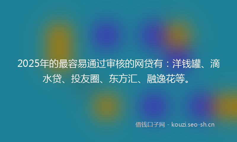 2025年的最容易通过审核的网贷有：洋钱罐、滴水贷、投友圈、东方汇、融逸花等。