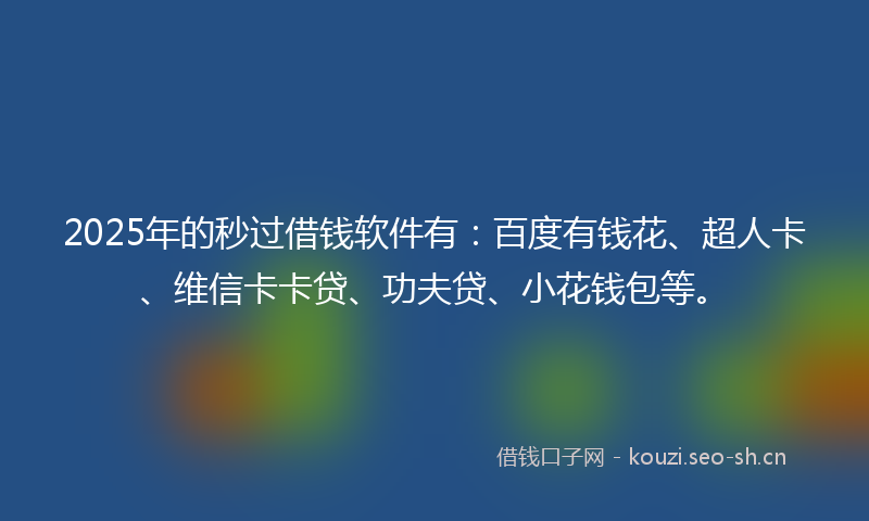2025年的秒过借钱软件有:百度有钱花、超人卡、维信卡卡贷、功夫贷、小花钱包等。