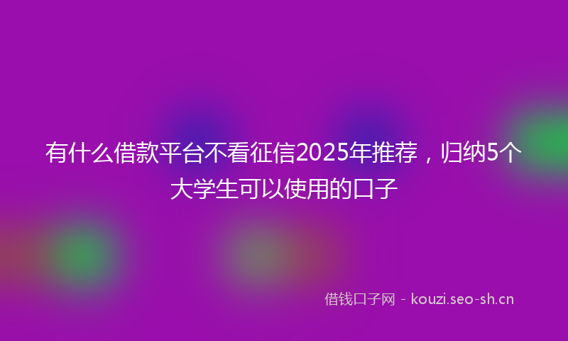 有什么借款平台不看征信2025年推荐，归纳5个大学生可以使用的口子