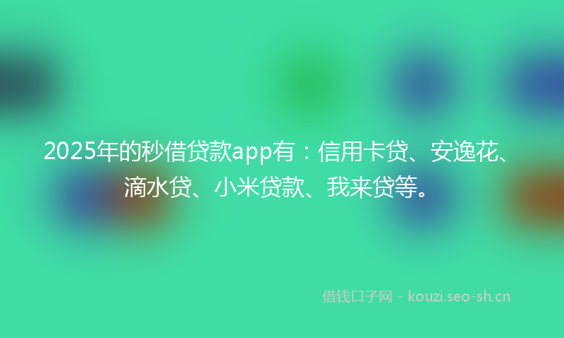 2025年的秒借贷款app有：信用卡贷、安逸花、滴水贷、小米贷款、我来贷等。