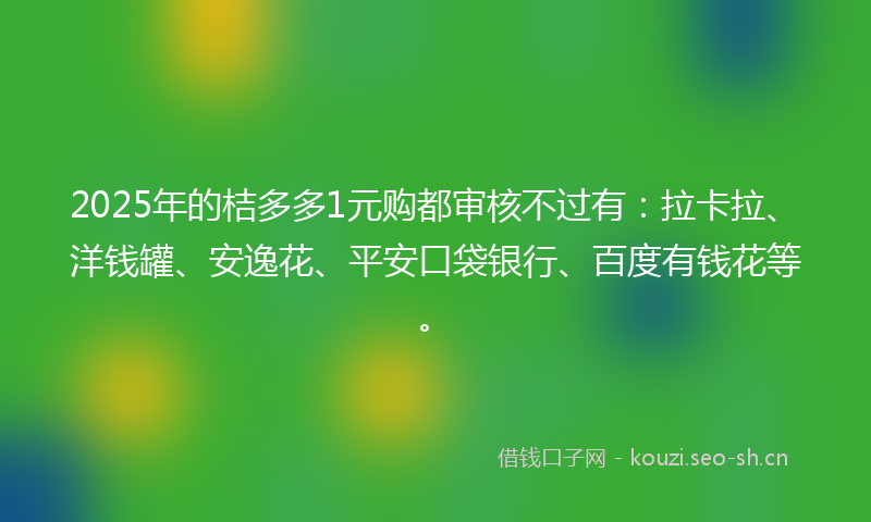 2025年的桔多多1元购都审核不过有：拉卡拉、洋钱罐、安逸花、平安口袋银行、百度有钱花等。