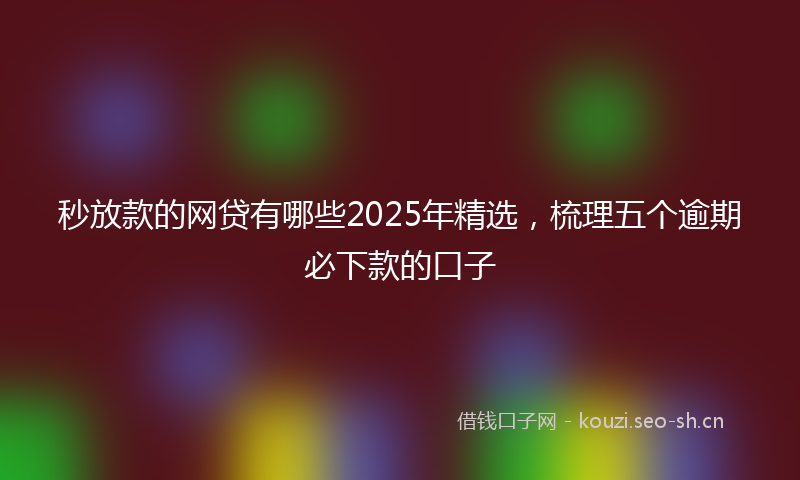 秒放款的网贷有哪些2025年精选，梳理五个逾期必下款的口子