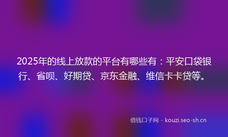 2025年的线上放款的平台有哪些有：平安口袋银行、省呗、好期贷、京东金融、维信卡卡贷等。