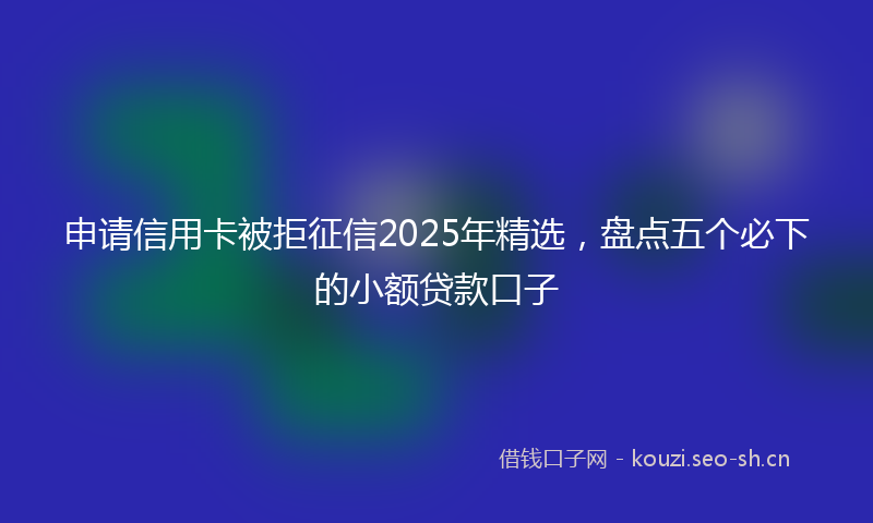 申请信用卡被拒征信2025年精选，盘点五个必下的小额贷款口子