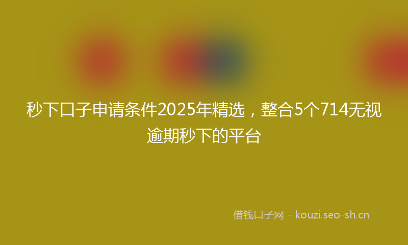 秒下口子申请条件2025年精选，整合5个714无视逾期秒下的平台