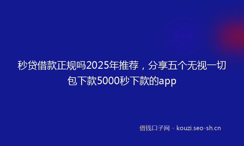 秒贷借款正规吗2025年推荐，分享五个无视一切包下款5000秒下款的app